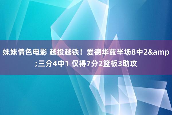 妹妹情色电影 越投越铁！爱德华兹半场8中2&三分4中1 仅得7分2篮板3助攻