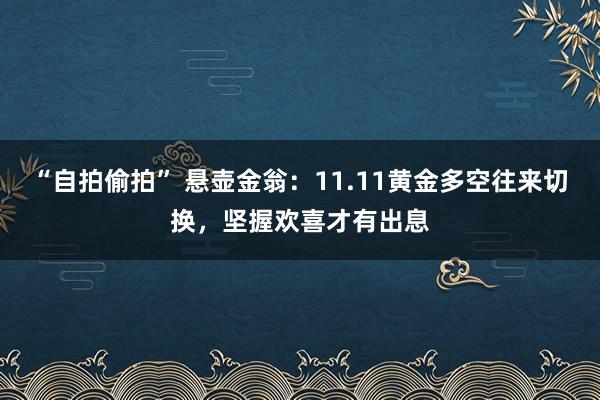 “自拍偷拍” 悬壶金翁：11.11黄金多空往来切换，坚握欢喜才有出息