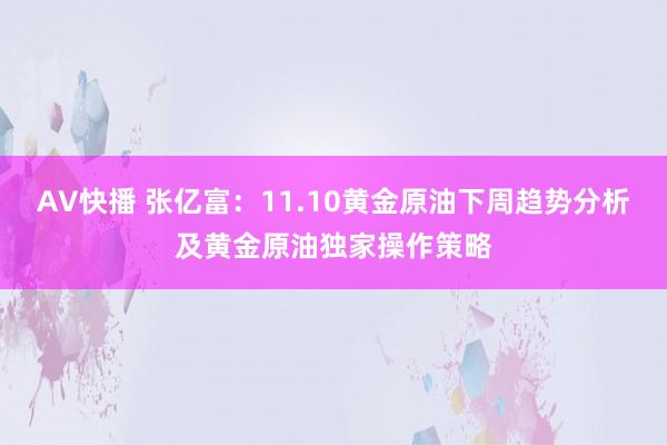 AV快播 张亿富：11.10黄金原油下周趋势分析及黄金原油独家操作策略