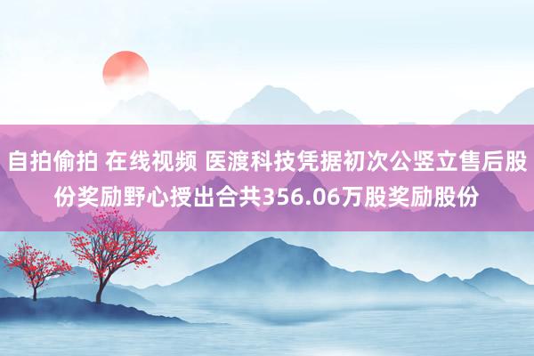 自拍偷拍 在线视频 医渡科技凭据初次公竖立售后股份奖励野心授出合共356.06万股奖励股份