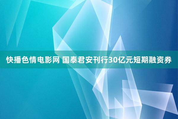 快播色情电影网 国泰君安刊行30亿元短期融资券