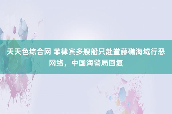 天天色综合网 菲律宾多艘船只赴鲎藤礁海域行恶网络，中国海警局回复