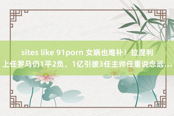 sites like 91porn 女娲也难补！拉涅利上任罗马仍1平2负，1亿引援3任主帅任重说念远…