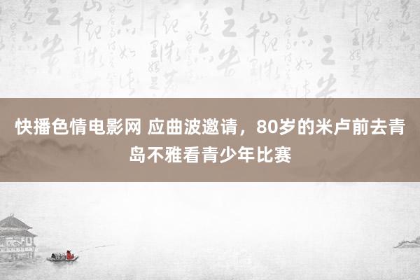 快播色情电影网 应曲波邀请，80岁的米卢前去青岛不雅看青少年比赛