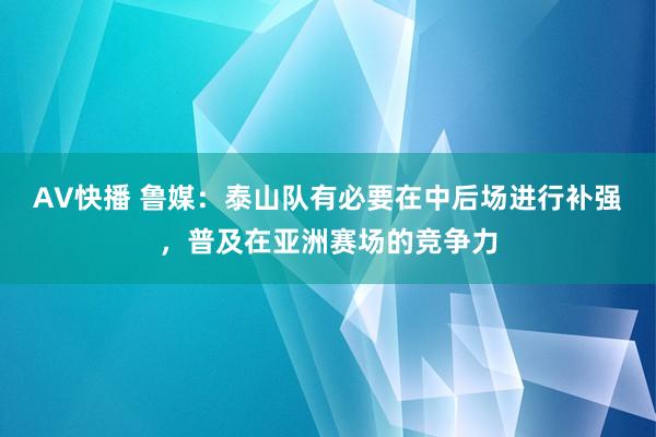 AV快播 鲁媒：泰山队有必要在中后场进行补强，普及在亚洲赛场的竞争力