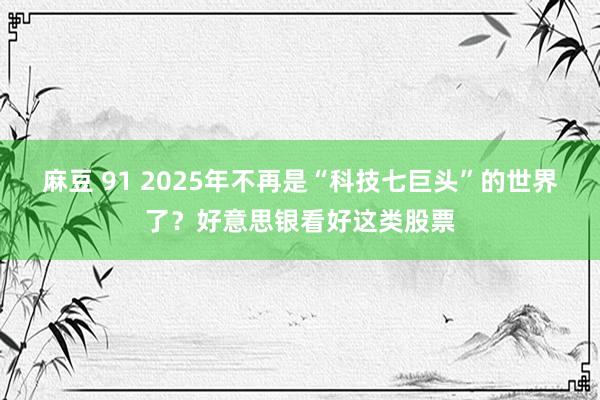 麻豆 91 2025年不再是“科技七巨头”的世界了？好意思银看好这类股票