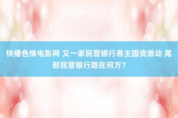 快播色情电影网 又一家民营银行易主国资激动 尾部民营银行路在何方？