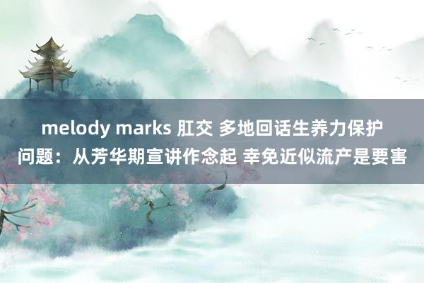 melody marks 肛交 多地回话生养力保护问题：从芳华期宣讲作念起 幸免近似流产是要害