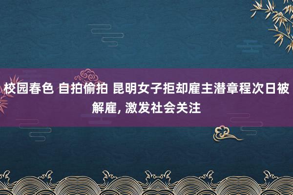 校园春色 自拍偷拍 昆明女子拒却雇主潜章程次日被解雇， 激发社会关注