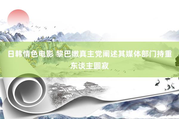 日韩情色电影 黎巴嫩真主党阐述其媒体部门持重东谈主圆寂