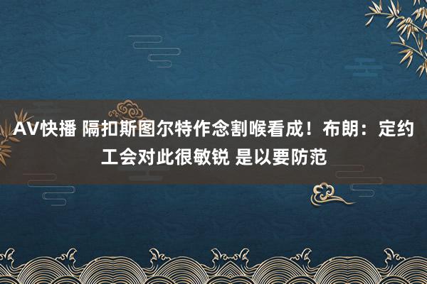 AV快播 隔扣斯图尔特作念割喉看成！布朗：定约工会对此很敏锐 是以要防范