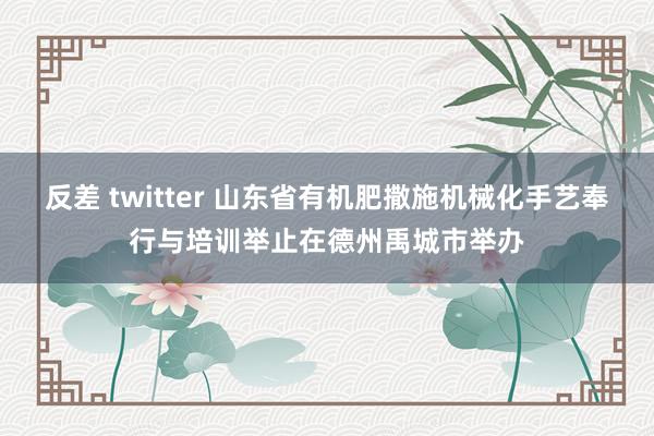 反差 twitter 山东省有机肥撒施机械化手艺奉行与培训举止在德州禹城市举办