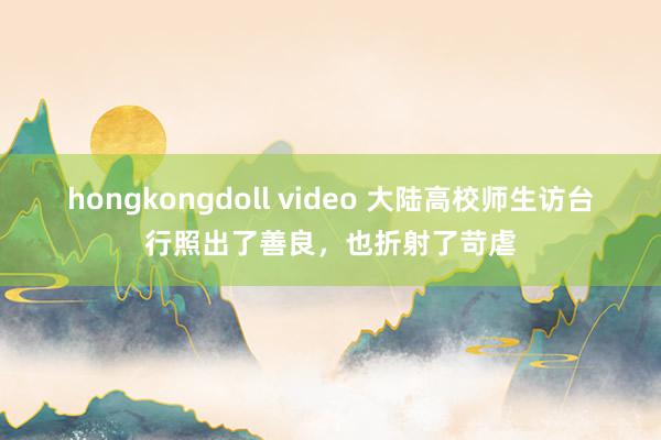 hongkongdoll video 大陆高校师生访台行照出了善良，也折射了苛虐