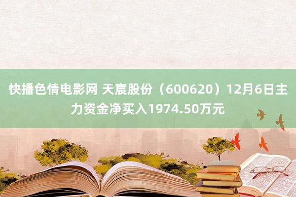 快播色情电影网 天宸股份（600620）12月6日主力资金净买入1974.50万元