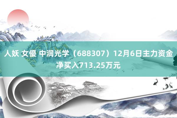 人妖 女優 中润光学（688307）12月6日主力资金净买入713.25万元