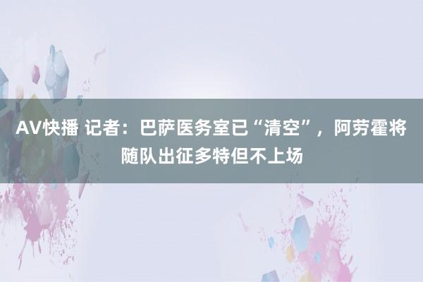 AV快播 记者：巴萨医务室已“清空”，阿劳霍将随队出征多特但不上场