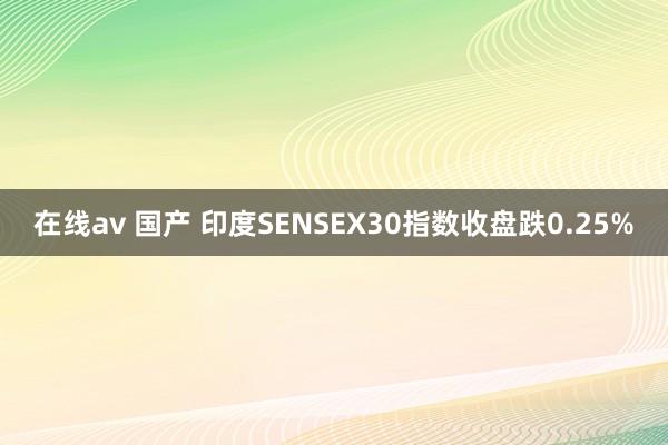 在线av 国产 印度SENSEX30指数收盘跌0.25%