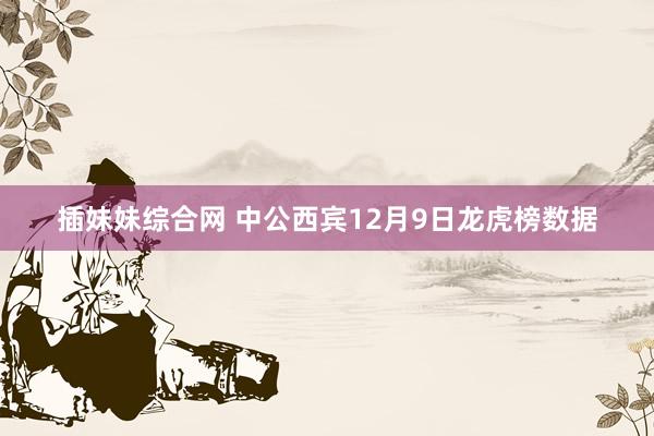 插妹妹综合网 中公西宾12月9日龙虎榜数据