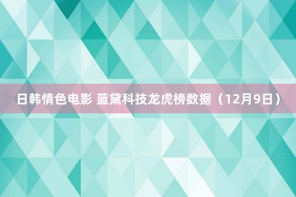 日韩情色电影 蓝黛科技龙虎榜数据（12月9日）