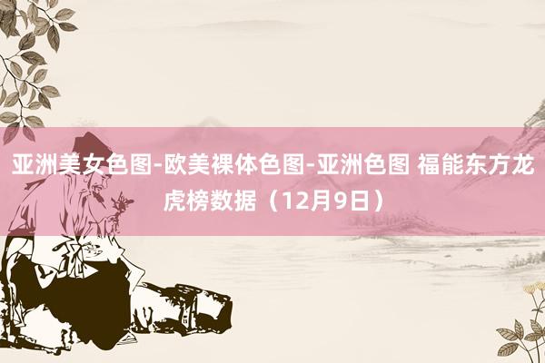 亚洲美女色图-欧美裸体色图-亚洲色图 福能东方龙虎榜数据（12月9日）