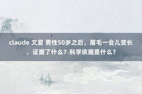 claude 文爱 男性50岁之后，眉毛一会儿变长，证据了什么？科学依据是什么？