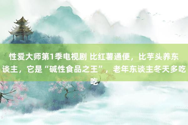 性爱大师第1季电视剧 比红薯通便，比芋头养东谈主，它是“碱性食品之王”，老年东谈主冬天多吃