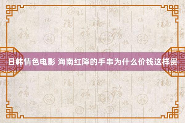 日韩情色电影 海南红降的手串为什么价钱这样贵