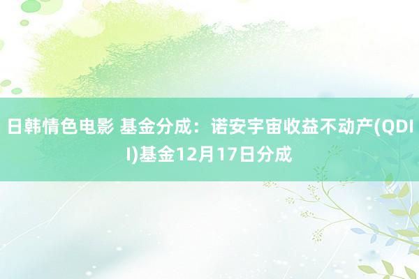 日韩情色电影 基金分成：诺安宇宙收益不动产(QDII)基金12月17日分成