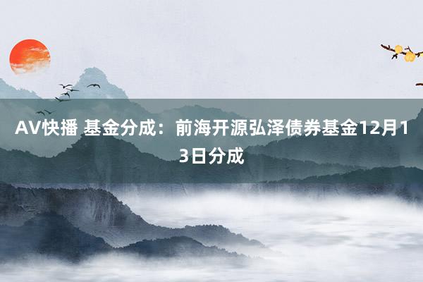 AV快播 基金分成：前海开源弘泽债券基金12月13日分成