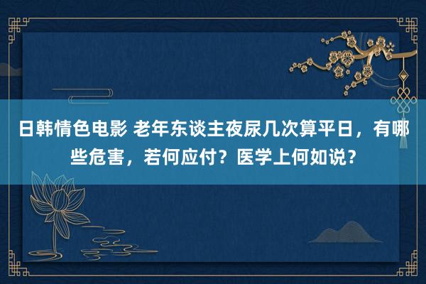 日韩情色电影 老年东谈主夜尿几次算平日，有哪些危害，若何应付？医学上何如说？