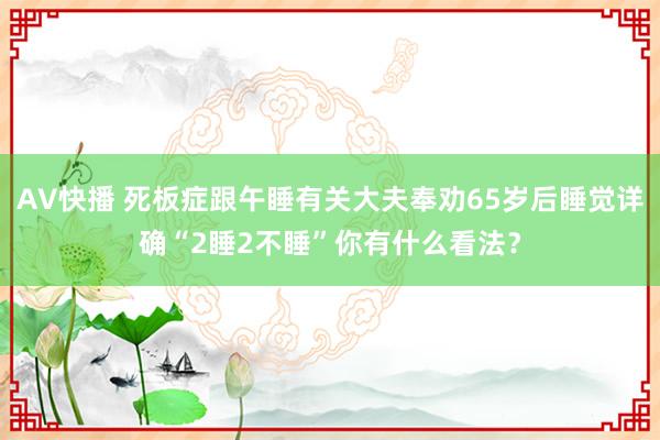 AV快播 死板症跟午睡有关大夫奉劝65岁后睡觉详确“2睡2不睡”你有什么看法？