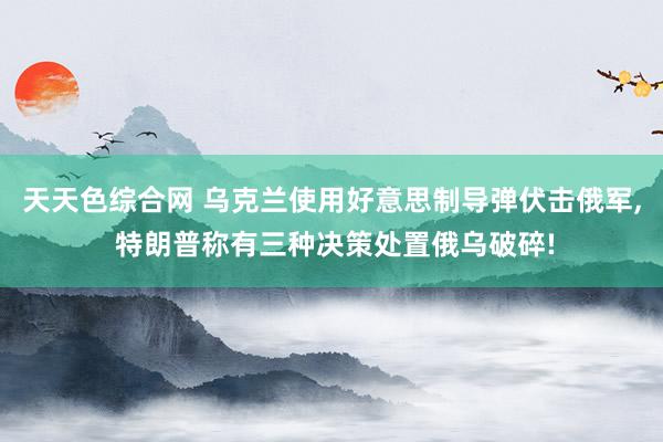 天天色综合网 乌克兰使用好意思制导弹伏击俄军， 特朗普称有三种决策处置俄乌破碎!