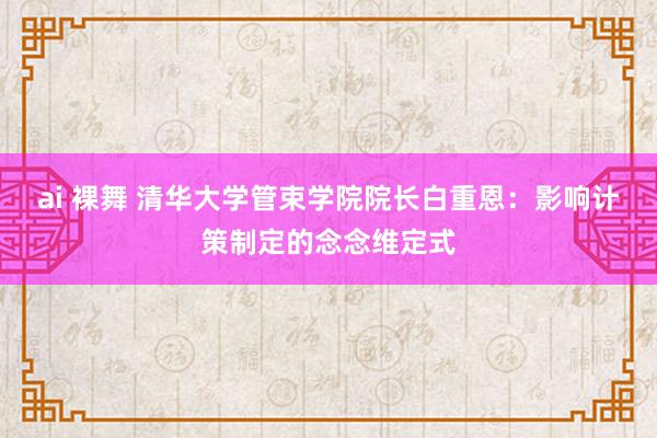 ai 裸舞 清华大学管束学院院长白重恩：影响计策制定的念念维定式