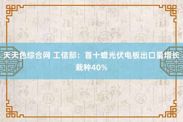 天天色综合网 工信部：首十蟾光伏电板出口量增长栽种40%