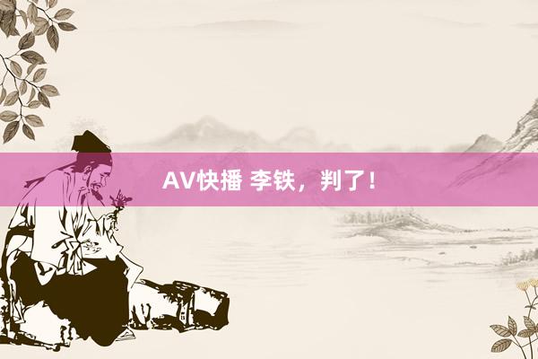 AV快播 李铁，判了！