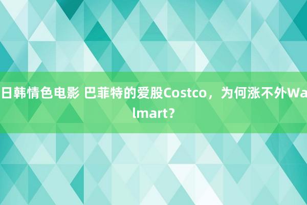 日韩情色电影 巴菲特的爱股Costco，为何涨不外Walmart？