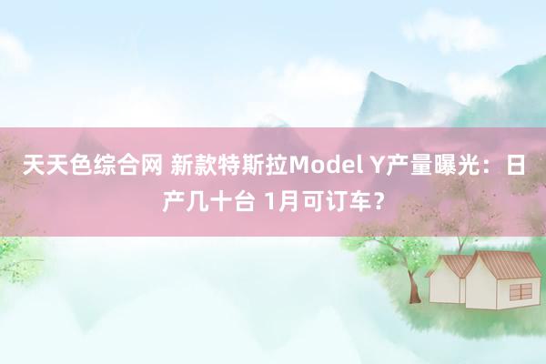 天天色综合网 新款特斯拉Model Y产量曝光：日产几十台 1月可订车？