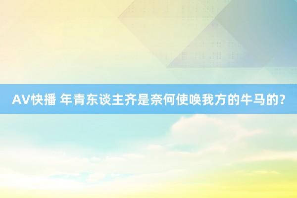 AV快播 年青东谈主齐是奈何使唤我方的牛马的？