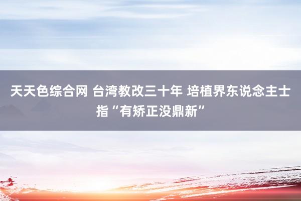 天天色综合网 台湾教改三十年 培植界东说念主士指“有矫正没鼎新”