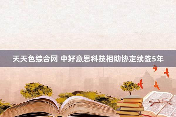 天天色综合网 中好意思科技相助协定续签5年