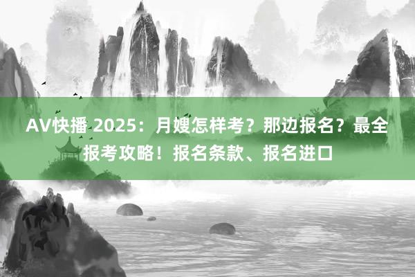 AV快播 2025：月嫂怎样考？那边报名？最全报考攻略！报名条款、报名进口