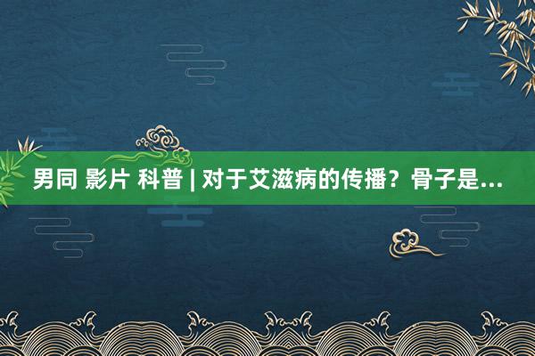 男同 影片 科普 | 对于艾滋病的传播？骨子是...