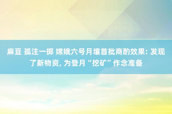 麻豆 孤注一掷 嫦娥六号月壤首批商酌效果: 发现了新物资, 为登月“挖矿”作念准备