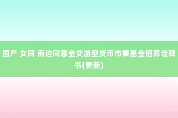 国产 女同 南边同意金交游型货币市集基金招募诠释书(更新)