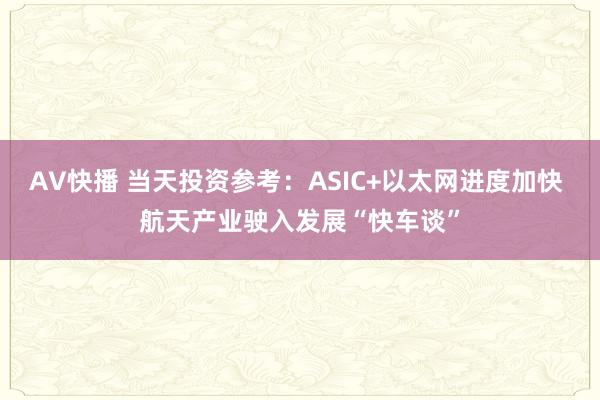 AV快播 当天投资参考：ASIC+以太网进度加快 航天产业驶入发展“快车谈”