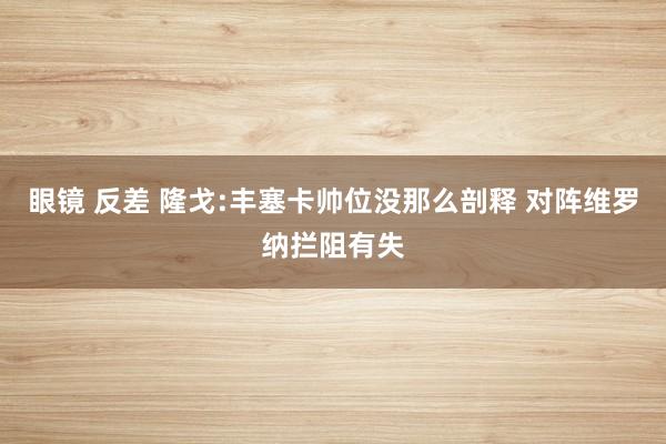 眼镜 反差 隆戈:丰塞卡帅位没那么剖释 对阵维罗纳拦阻有失