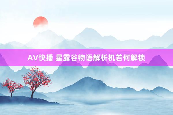 AV快播 星露谷物语解析机若何解锁