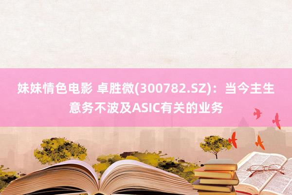 妹妹情色电影 卓胜微(300782.SZ)：当今主生意务不波及ASIC有关的业务