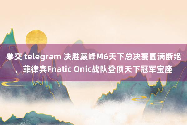 拳交 telegram 决胜巅峰M6天下总决赛圆满断绝，菲律宾Fnatic Onic战队登顶天下冠军宝座