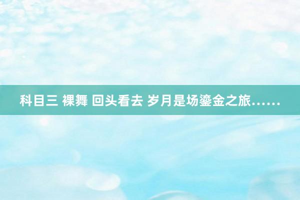 科目三 裸舞 回头看去 岁月是场鎏金之旅……